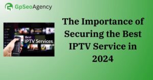 The Importance of Securing the Best IPTV Service in 2024